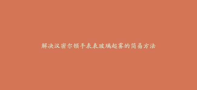 解决汉密尔顿手表表玻璃起雾的简易方法