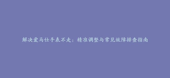 解决爱马仕手表不走：精准调整与常见故障排查指南