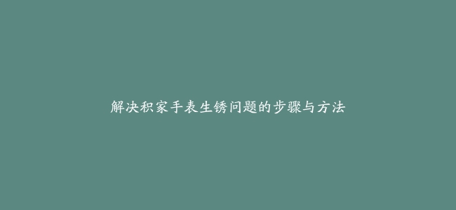 解决积家手表生锈问题的步骤与方法