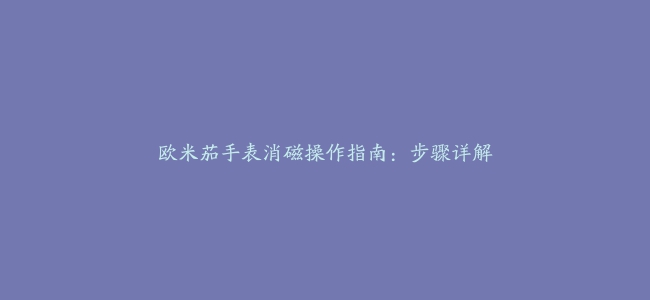 欧米茄手表消磁操作指南：步骤详解