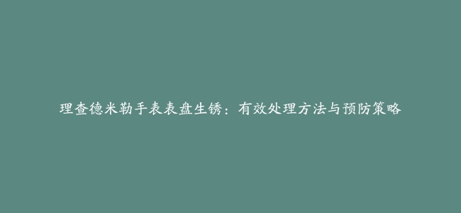 理查德米勒手表表盘生锈：有效处理方法与预防策略