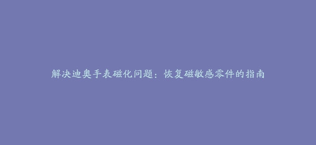 解决迪奥手表磁化问题：恢复磁敏感零件的指南