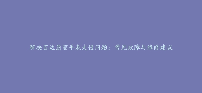 解决百达翡丽手表走慢问题：常见故障与维修建议