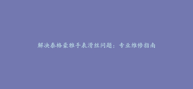 解决泰格豪雅手表滑丝问题：专业维修指南