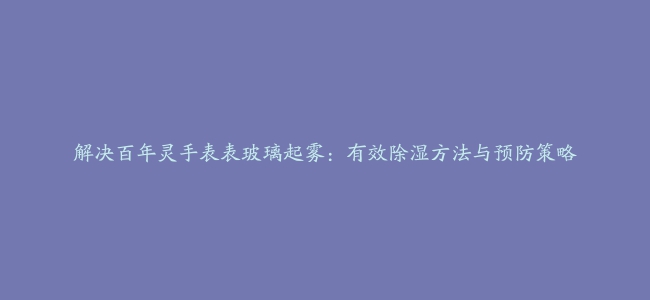 解决百年灵手表表玻璃起雾：有效除湿方法与预防策略