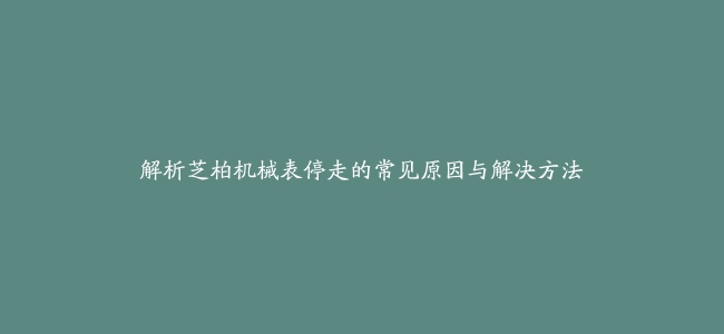 解析芝柏机械表停走的常见原因与解决方法