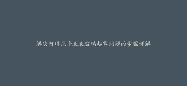 解决阿玛尼手表表玻璃起雾问题的步骤详解