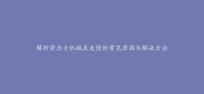 解析劳力士机械表走慢的常见原因与解决方法