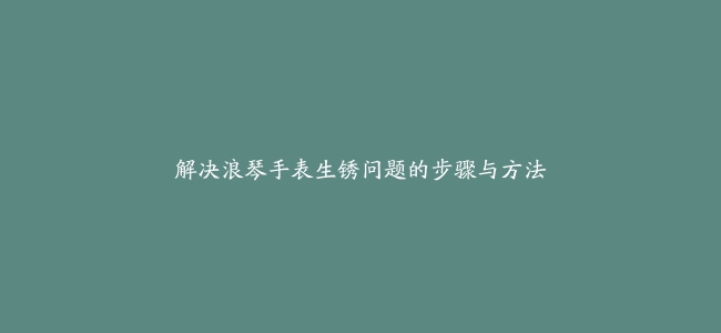 解决浪琴手表生锈问题的步骤与方法