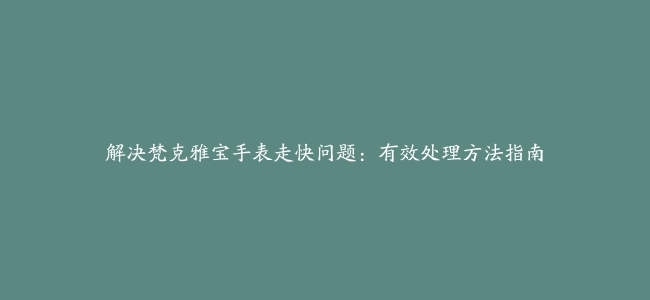 解决梵克雅宝手表走快问题：有效处理方法指南