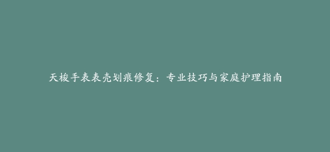 天梭手表表壳划痕修复：专业技巧与家庭护理指南