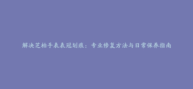 解决芝柏手表表冠划痕：专业修复方法与日常保养指南