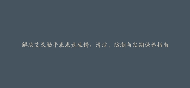 解决艾戈勒手表表盘生锈：清洁、防潮与定期保养指南