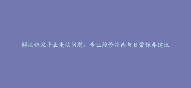 解决积家手表走快问题：专业维修指南与日常保养建议