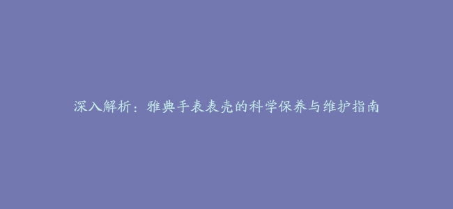 深入解析：雅典手表表壳的科学保养与维护指南