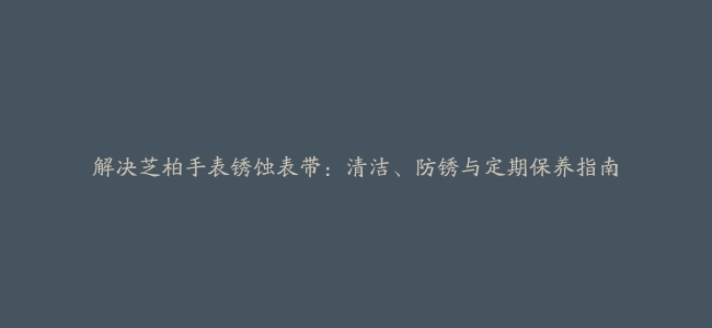 解决芝柏手表锈蚀表带：清洁、防锈与定期保养指南