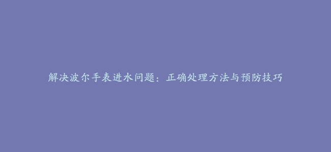 解决波尔手表进水问题：正确处理方法与预防技巧