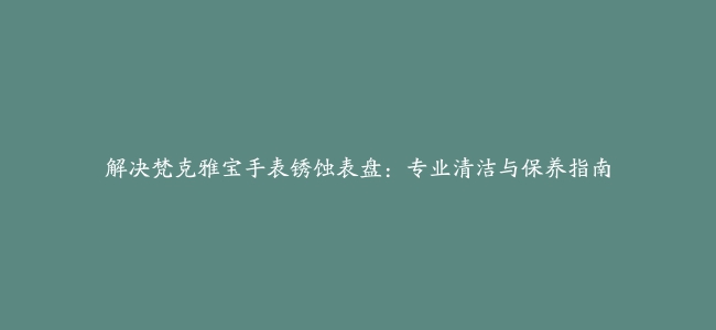 解决梵克雅宝手表锈蚀表盘：专业清洁与保养指南