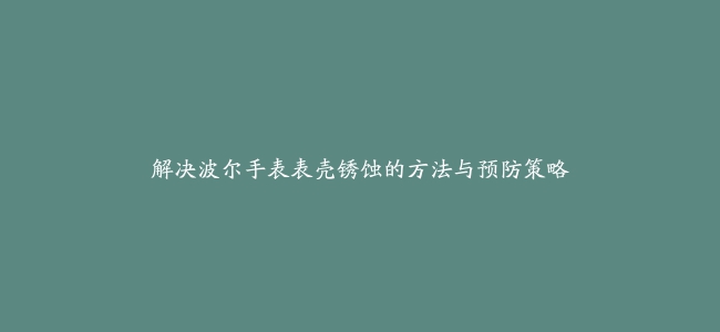 解决波尔手表表壳锈蚀的方法与预防策略