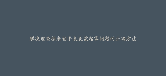 解决理查德米勒手表表蒙起雾问题的正确方法