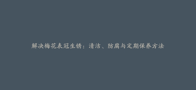 解决梅花表冠生锈：清洁、防腐与定期保养方法