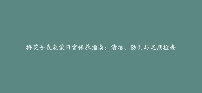 梅花手表表蒙日常保养指南：清洁、防刮与定期检查