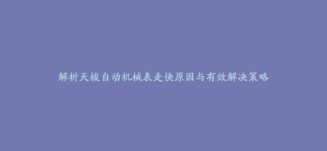 解析天梭自动机械表走快原因与有效解决策略