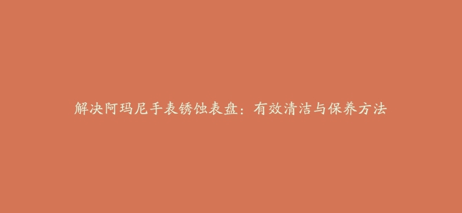 解决阿玛尼手表锈蚀表盘：有效清洁与保养方法