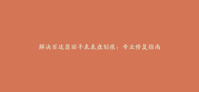 解决百达翡丽手表表盘划痕：专业修复指南