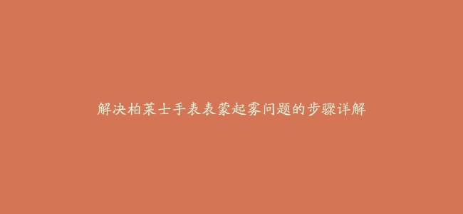 解决柏莱士手表表蒙起雾问题的步骤详解