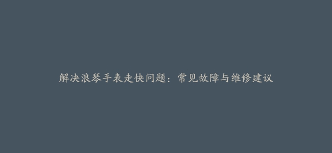 解决浪琴手表走快问题：常见故障与维修建议