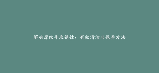 解决摩纹手表锈蚀：有效清洁与保养方法