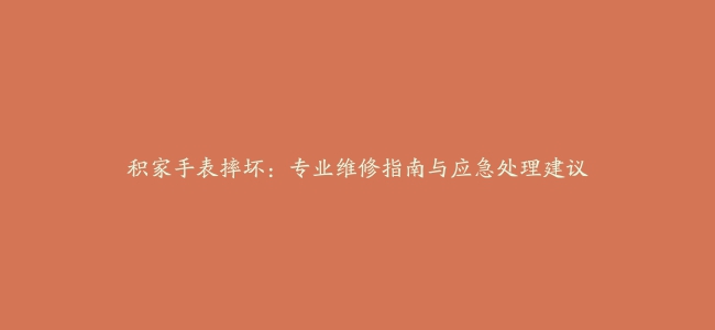 积家手表摔坏：专业维修指南与应急处理建议