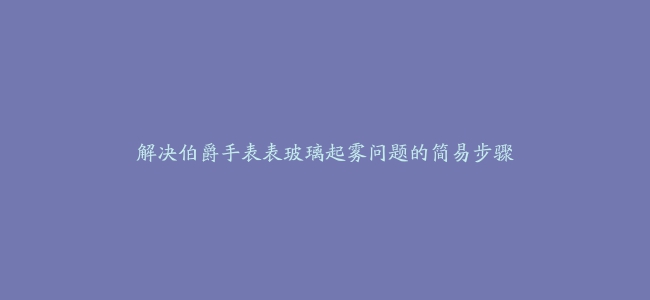 解决伯爵手表表玻璃起雾问题的简易步骤