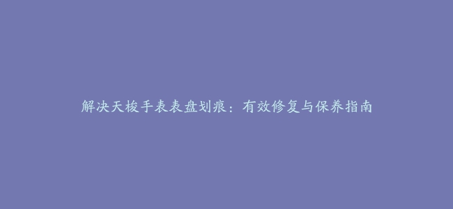 解决天梭手表表盘划痕：有效修复与保养指南