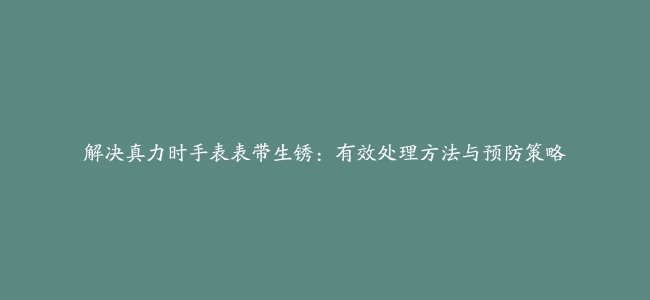 解决真力时手表表带生锈：有效处理方法与预防策略