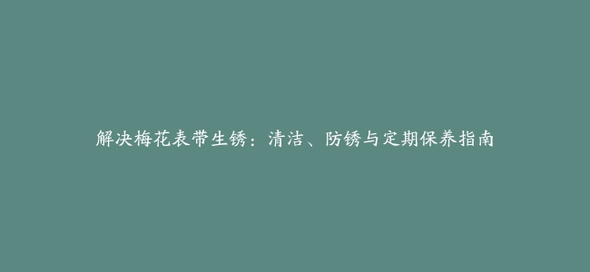 解决梅花表带生锈：清洁、防锈与定期保养指南