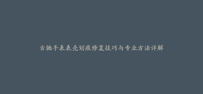 古驰手表表壳划痕修复技巧与专业方法详解