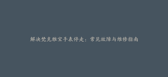 解决梵克雅宝手表停走：常见故障与维修指南