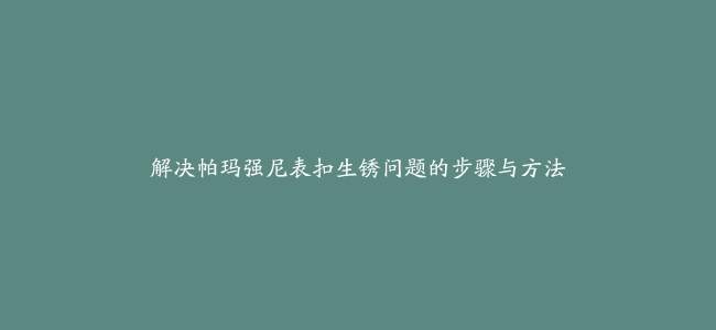 解决帕玛强尼表扣生锈问题的步骤与方法