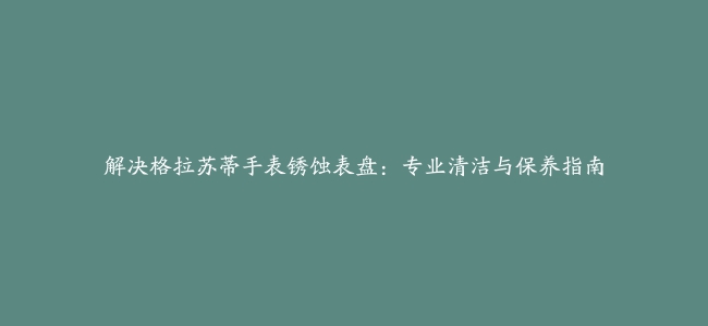 解决格拉苏蒂手表锈蚀表盘：专业清洁与保养指南