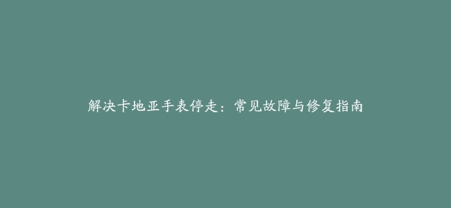 解决卡地亚手表停走：常见故障与修复指南