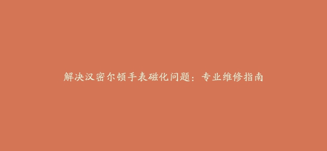 解决汉密尔顿手表磁化问题：专业维修指南