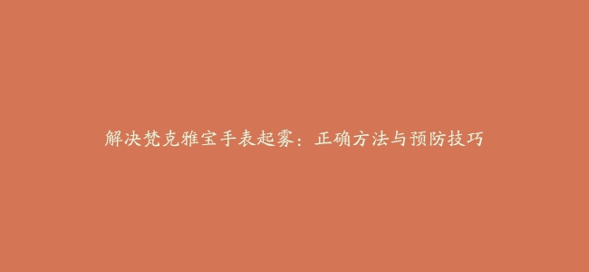 解决梵克雅宝手表起雾：正确方法与预防技巧