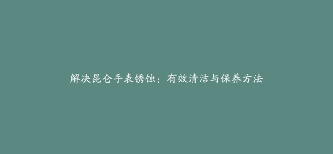 解决昆仑手表锈蚀：有效清洁与保养方法