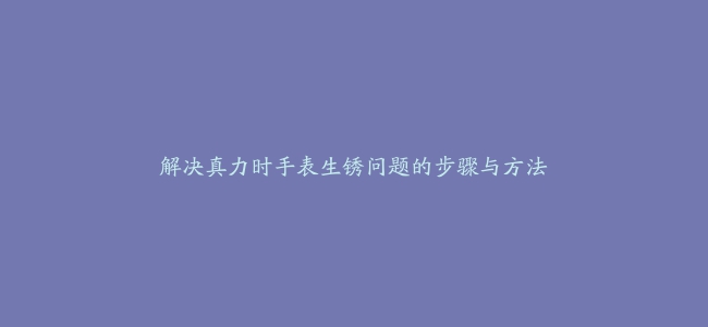 解决真力时手表生锈问题的步骤与方法