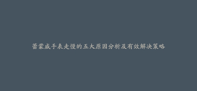 蕾蒙威手表走慢的五大原因分析及有效解决策略