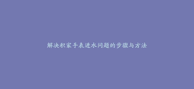 解决积家手表进水问题的步骤与方法