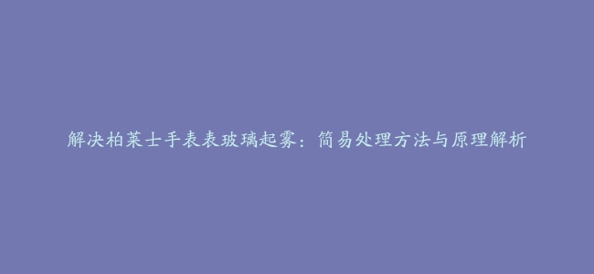 解决柏莱士手表表玻璃起雾：简易处理方法与原理解析