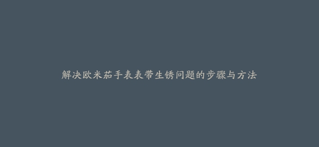 解决欧米茄手表表带生锈问题的步骤与方法